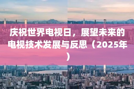 庆祝世界电视日，展望未来的电视技术发展与反思（2025年）