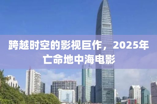 跨越时空的影视巨作，2025年亡命地中海电影