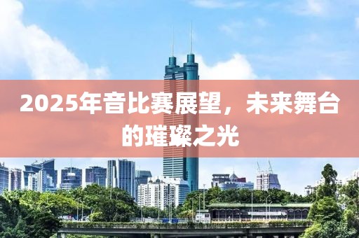 2025年音比赛展望，未来舞台的璀璨之光
