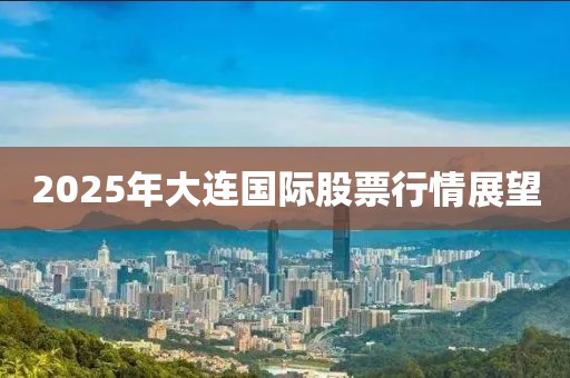 2025年大连国际股票行情展望