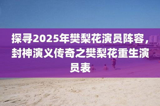 探寻2025年樊梨花演员阵容，封神演义传奇之樊梨花重生演员表