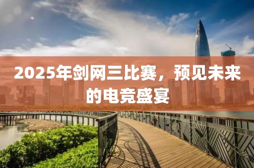 2025年剑网三比赛，预见未来的电竞盛宴