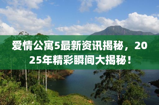 爱情公寓5最新资讯揭秘，2025年精彩瞬间大揭秘！