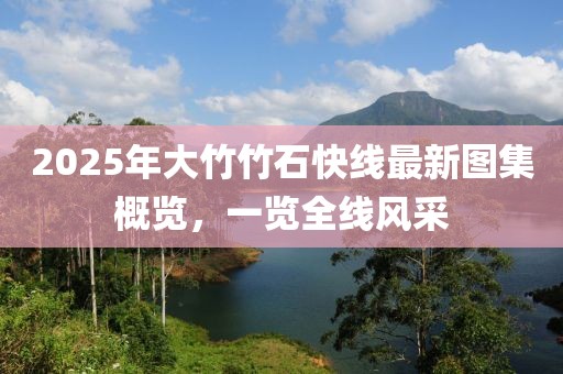 2025年大竹竹石快线最新图集概览，一览全线风采