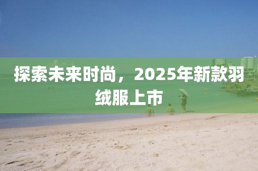 探索未来时尚，2025年新款羽绒服上市