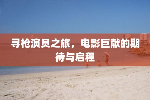 寻枪演员之旅，电影巨献的期待与启程