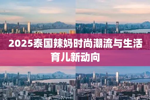 2025泰国辣妈时尚潮流与生活育儿新动向