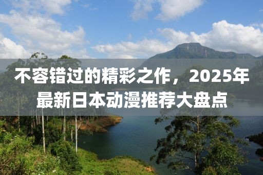 不容错过的精彩之作，2025年最新日本动漫推荐大盘点