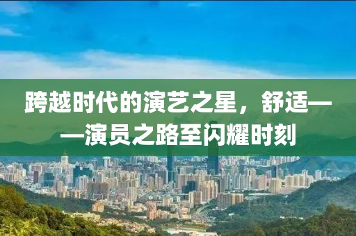 跨越时代的演艺之星，舒适——演员之路至闪耀时刻