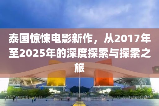 泰国惊悚电影新作，从2017年至2025年的深度探索与探索之旅