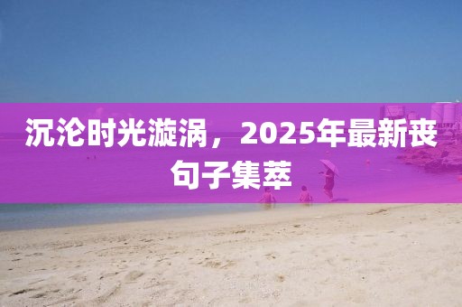 沉沦时光漩涡，2025年最新丧句子集萃
