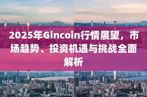 2025年Gincoin行情展望，市场趋势、投资机遇与挑战全面解析