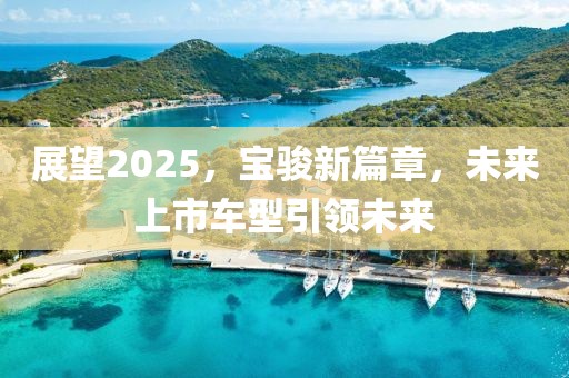 展望2025，宝骏新篇章，未来上市车型引领未来