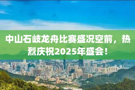 中山石岐龙舟比赛盛况空前，热烈庆祝2025年盛会！
