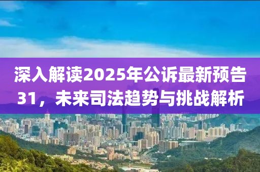深入解读2025年公诉最新预告31，未来司法趋势与挑战解析