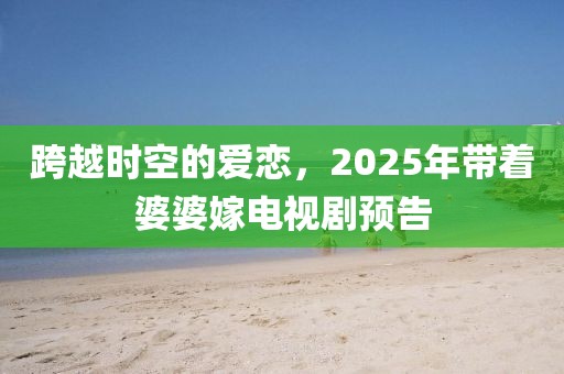 跨越时空的爱恋，2025年带着婆婆嫁电视剧预告