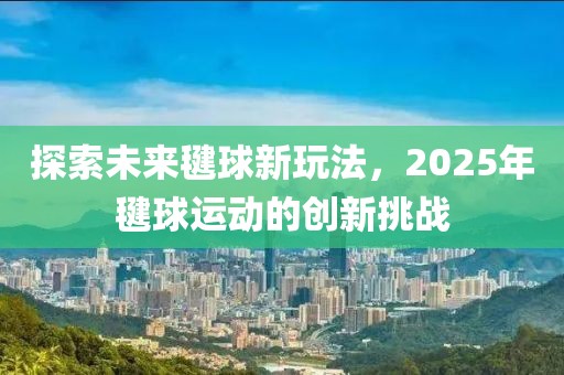探索未来毽球新玩法，2025年毽球运动的创新挑战