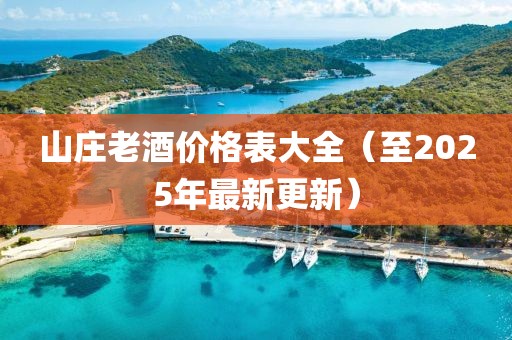 山庄老酒价格表大全（至2025年最新更新）
