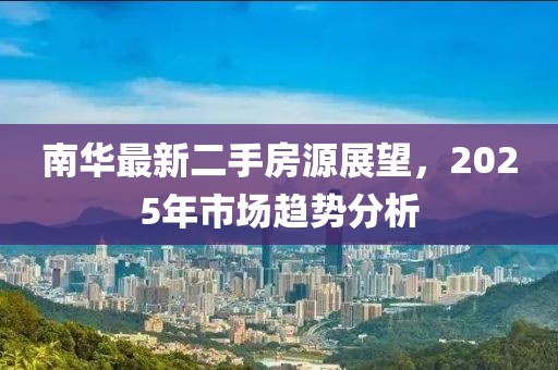 南华最新二手房源展望，2025年市场趋势分析