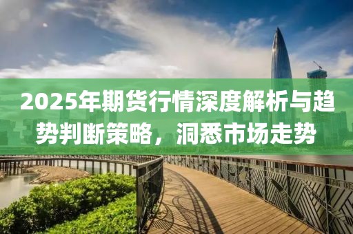 2025年期货行情深度解析与趋势判断策略，洞悉市场走势