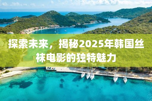 探索未来，揭秘2025年韩国丝袜电影的独特魅力