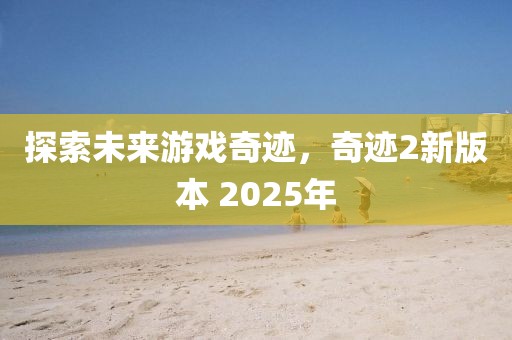 探索未来游戏奇迹，奇迹2新版本 2025年