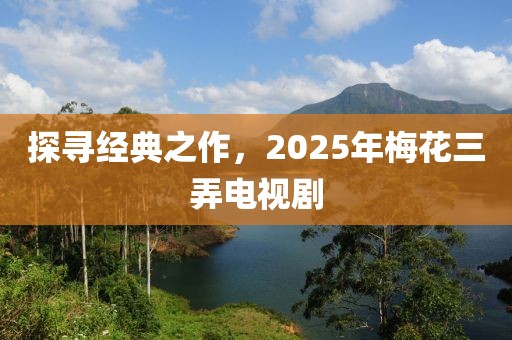 探寻经典之作，2025年梅花三弄电视剧