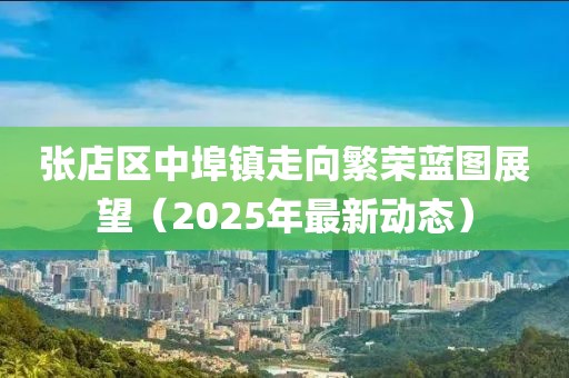 张店区中埠镇走向繁荣蓝图展望（2025年最新动态）