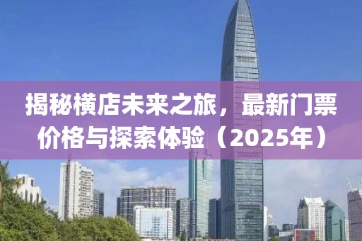 揭秘横店未来之旅，最新门票价格与探索体验（2025年）