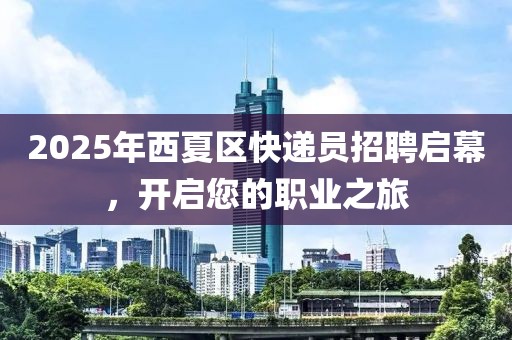2025年西夏区快递员招聘启幕，开启您的职业之旅