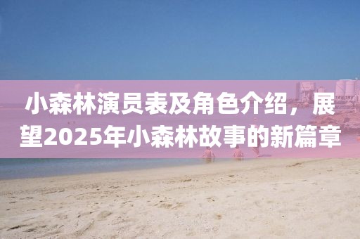 小森林演员表及角色介绍，展望2025年小森林故事的新篇章