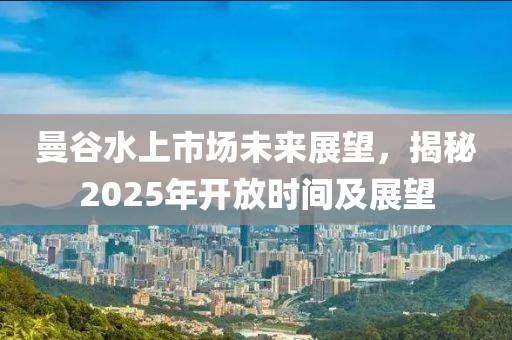 曼谷水上市场未来展望，揭秘2025年开放时间及展望