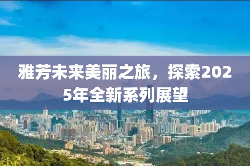 雅芳未来美丽之旅，探索2025年全新系列展望