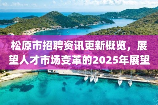 松原市招聘资讯更新概览，展望人才市场变革的2025年展望
