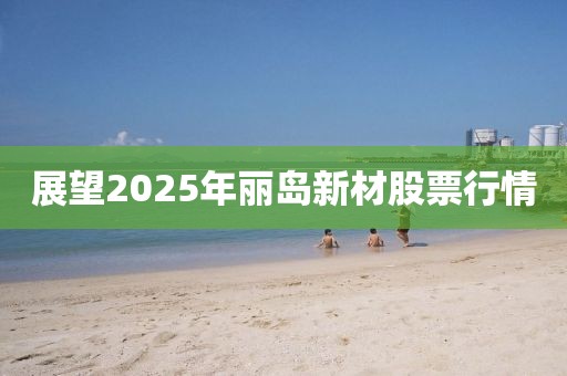 展望2025年丽岛新材股票行情