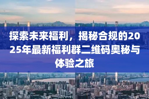 探索未来福利，揭秘合规的2025年最新福利群二维码奥秘与体验之旅