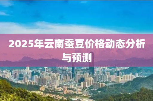 2025年云南蚕豆价格动态分析与预测