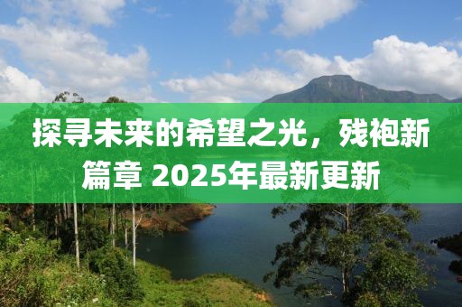 探寻未来的希望之光，残袍新篇章 2025年最新更新