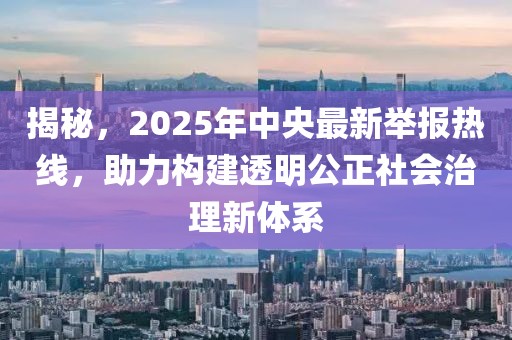 揭秘，2025年中央最新举报热线，助力构建透明公正社会治理新体系