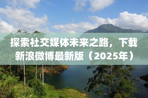 探索社交媒体未来之路，下载新浪微博最新版（2025年）