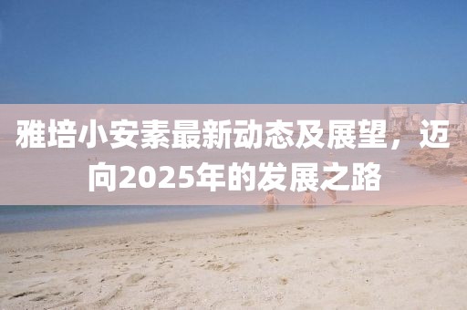 雅培小安素最新动态及展望，迈向2025年的发展之路