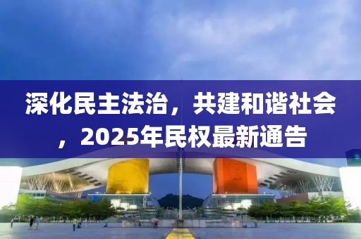 深化民主法治，共建和谐社会，2025年民权最新通告