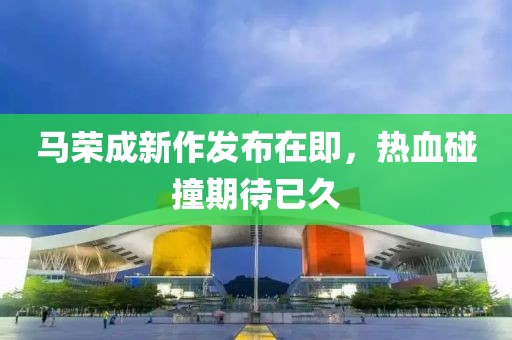 马荣成新作发布在即，热血碰撞期待已久