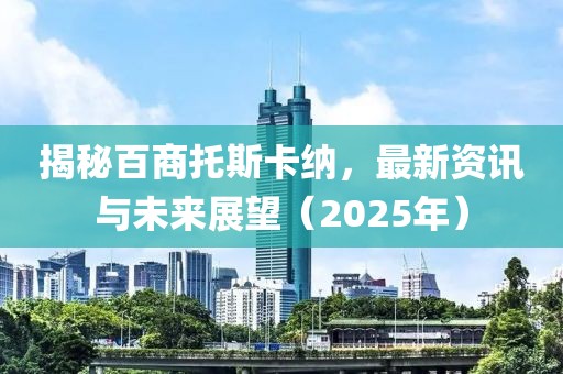 揭秘百商托斯卡纳，最新资讯与未来展望（2025年）