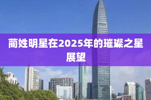 蔺姓明星在2025年的璀璨之星展望