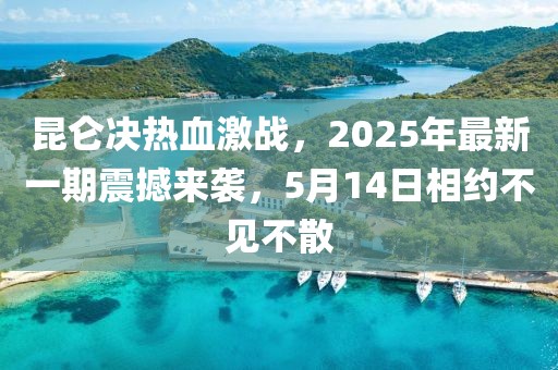 昆仑决热血激战，2025年最新一期震撼来袭，5月14日相约不见不散
