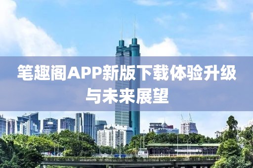 笔趣阁APP新版下载体验升级与未来展望