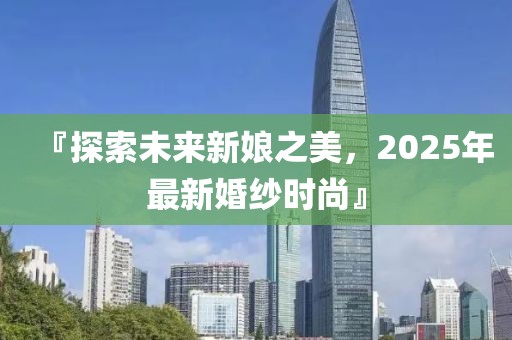 『探索未来新娘之美，2025年最新婚纱时尚』