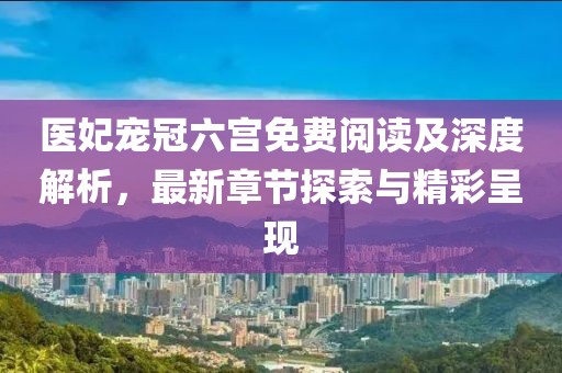 医妃宠冠六宫免费阅读及深度解析，最新章节探索与精彩呈现