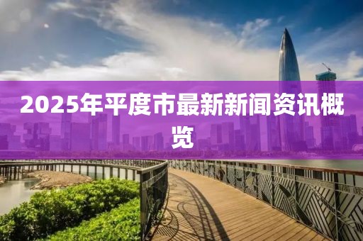 2025年平度市最新新闻资讯概览